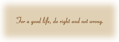 For a good life, do right and not wrong.