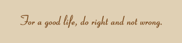 For a good life, do right and not wrong.